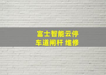 富士智能云停车道闸杆 维修